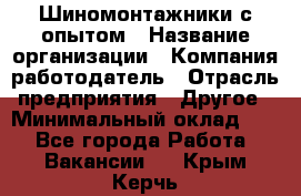 Шиномонтажники с опытом › Название организации ­ Компания-работодатель › Отрасль предприятия ­ Другое › Минимальный оклад ­ 1 - Все города Работа » Вакансии   . Крым,Керчь